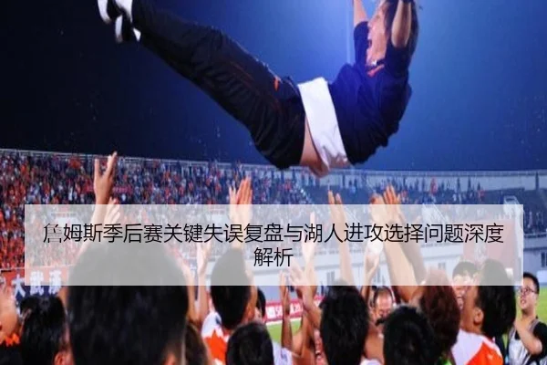 詹姆斯季后赛关键失误复盘与湖人进攻选择问题深度解析