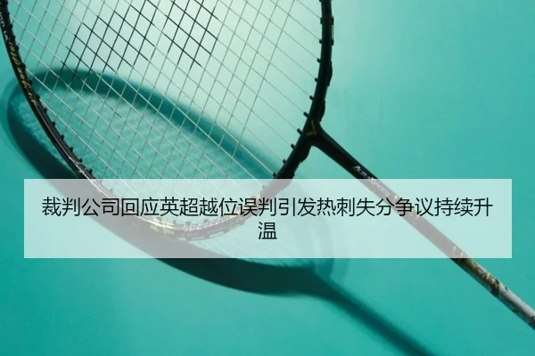 裁判公司回应英超越位误判引发热刺失分争议持续升温