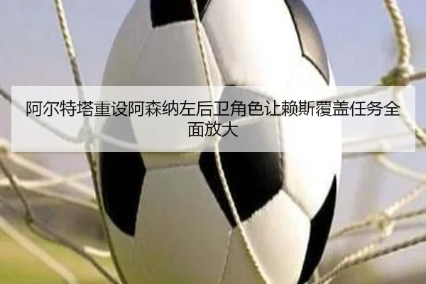 阿尔特塔重设阿森纳左后卫角色让赖斯覆盖任务全面放大