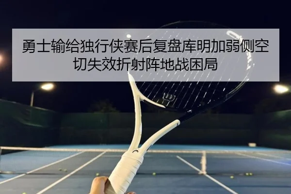 勇士输给独行侠赛后复盘库明加弱侧空切失效折射阵地战困局