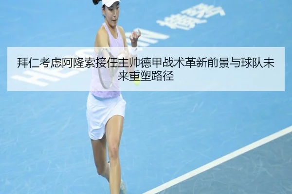拜仁考虑阿隆索接任主帅德甲战术革新前景与球队未来重塑路径