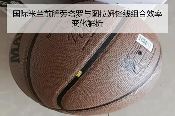 国际米兰前瞻劳塔罗与图拉姆锋线组合效率变化解析