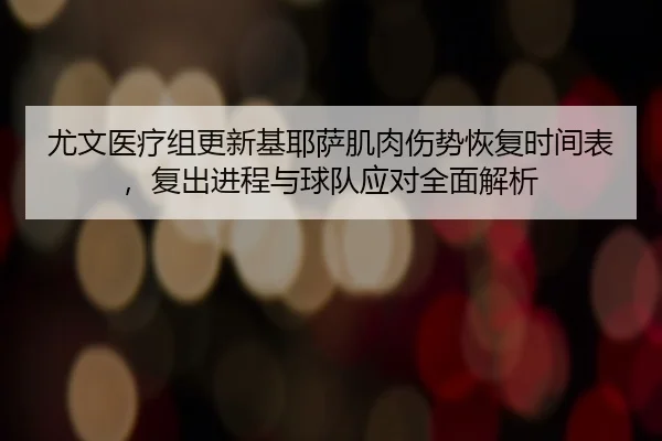 尤文医疗组更新基耶萨肌肉伤势恢复时间表，复出进程与球队应对全面解析