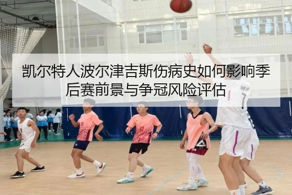 凯尔特人波尔津吉斯伤病史如何影响季后赛前景与争冠风险评估