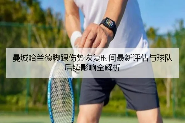 曼城哈兰德脚踝伤势恢复时间最新评估与球队后续影响全解析