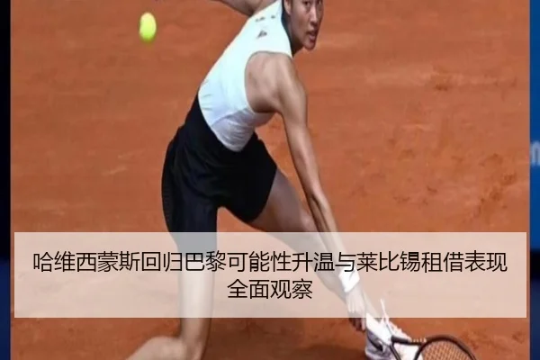 哈维西蒙斯回归巴黎可能性升温与莱比锡租借表现全面观察