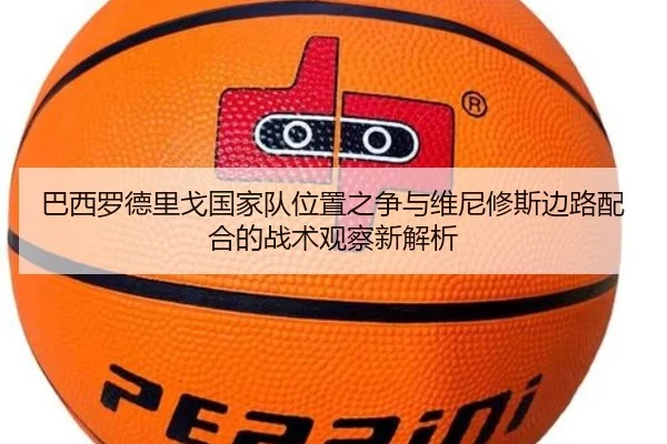 巴西罗德里戈国家队位置之争与维尼修斯边路配合的战术观察新解析