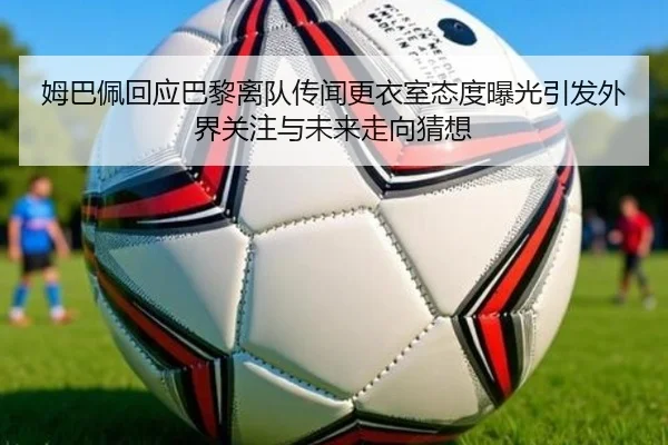 姆巴佩回应巴黎离队传闻更衣室态度曝光引发外界关注与未来走向猜想