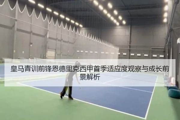 皇马青训前锋恩德里克西甲首季适应度观察与成长前景解析