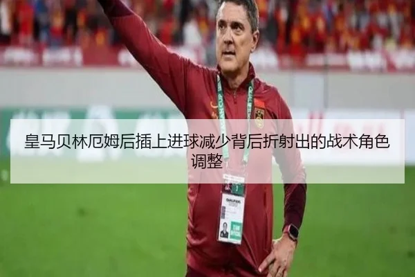 皇马贝林厄姆后插上进球减少背后折射出的战术角色调整