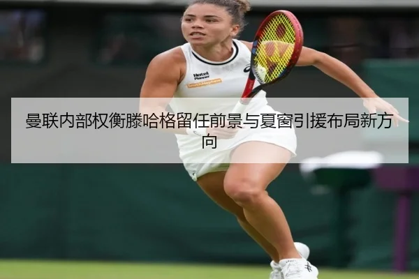 曼联内部权衡滕哈格留任前景与夏窗引援布局新方向