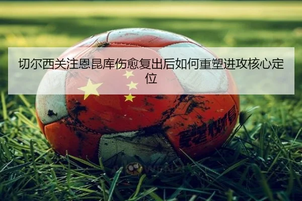 切尔西关注恩昆库伤愈复出后如何重塑进攻核心定位