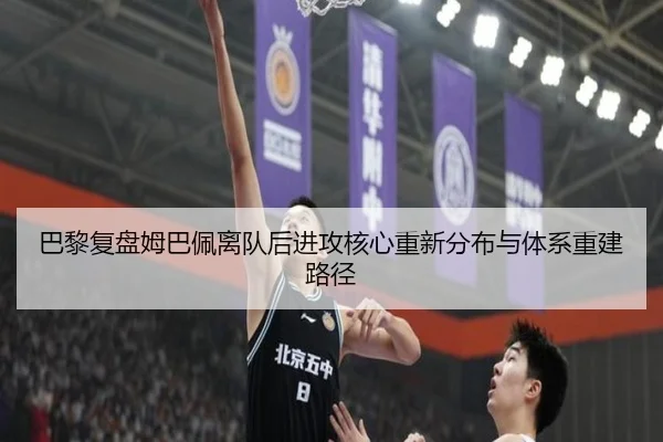 巴黎复盘姆巴佩离队后进攻核心重新分布与体系重建路径
