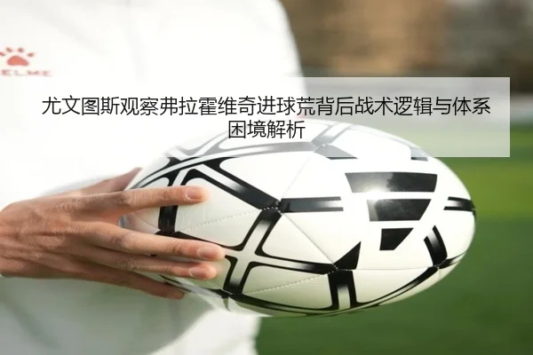 尤文图斯观察弗拉霍维奇进球荒背后战术逻辑与体系困境解析
